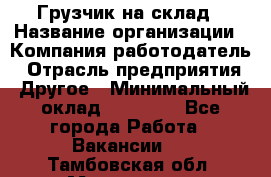 Грузчик на склад › Название организации ­ Компания-работодатель › Отрасль предприятия ­ Другое › Минимальный оклад ­ 14 000 - Все города Работа » Вакансии   . Тамбовская обл.,Моршанск г.